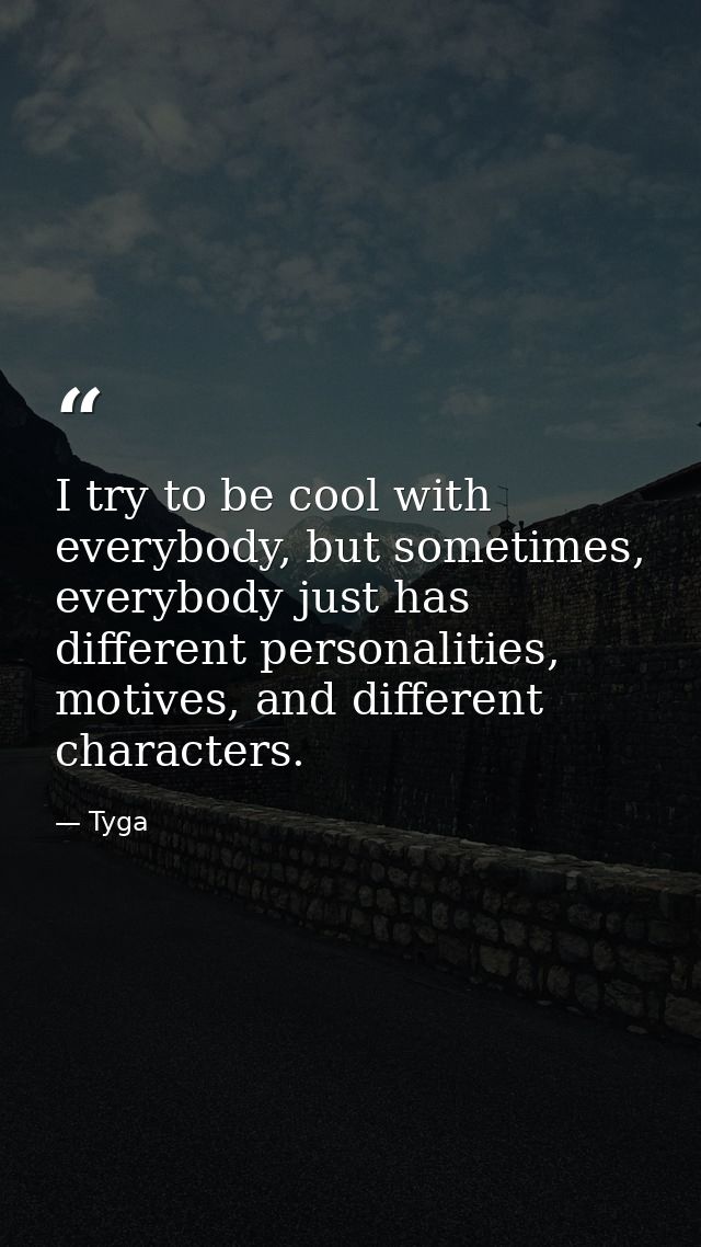 I try to be cool with everybody, but sometimes, everybody just has different personalities, motives, and different chara — Tyga