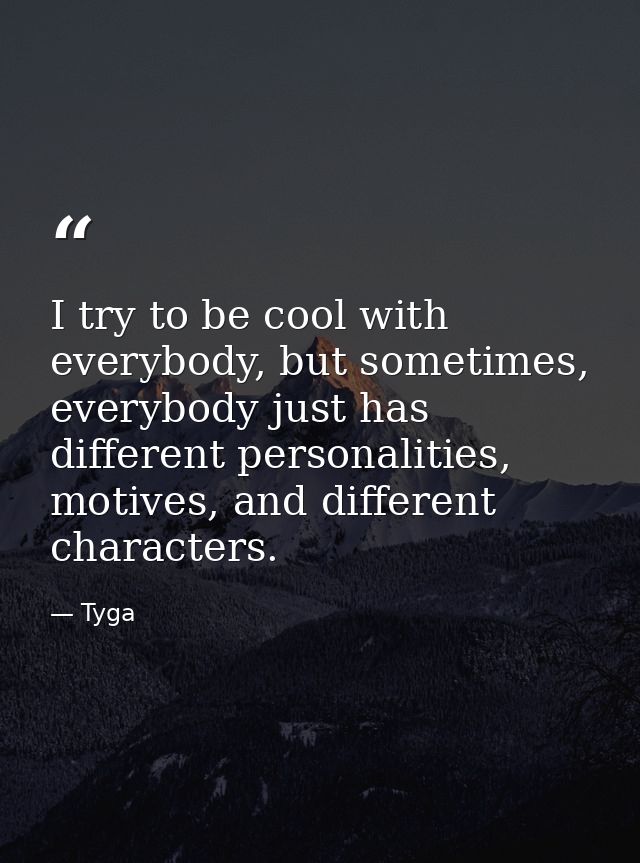 I try to be cool with everybody, but sometimes, everybody just has different personalities, motives, and different chara — Tyga