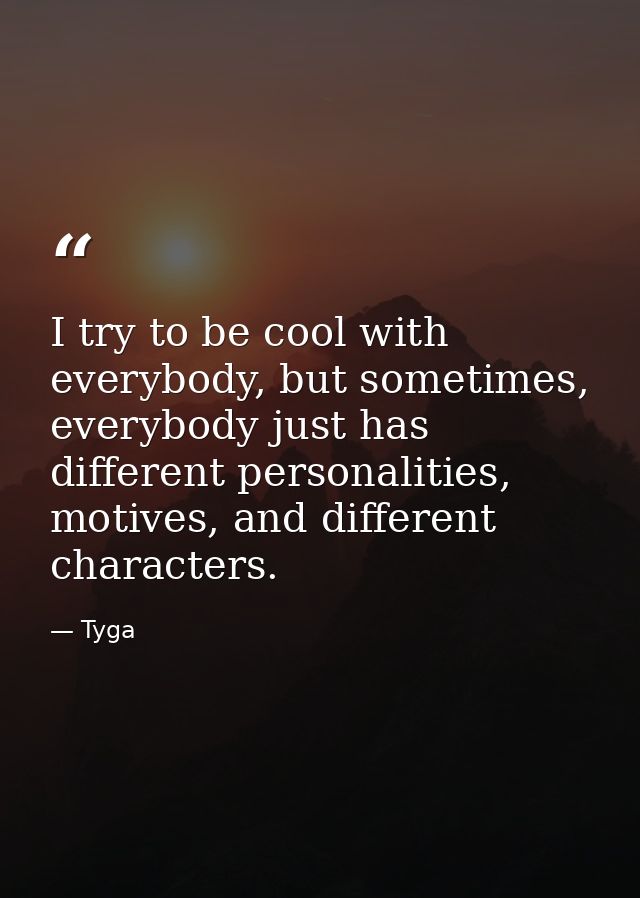 I try to be cool with everybody, but sometimes, everybody just has different personalities, motives, and different chara — Tyga