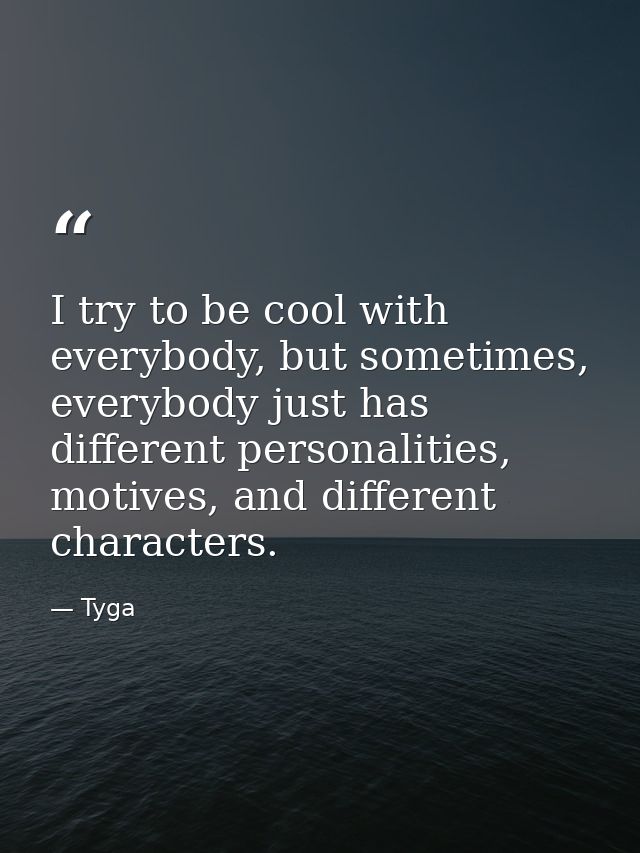 I try to be cool with everybody, but sometimes, everybody just has different personalities, motives, and different chara — Tyga