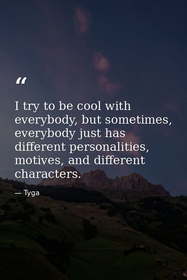 I try to be cool with everybody, but sometimes, everybody just has different personalities, motives, and different chara — Tyga