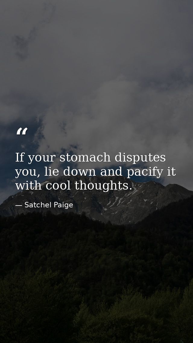 If your stomach disputes you, lie down and pacify it with cool thoughts. — Satchel Paige