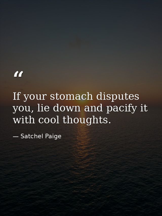 If your stomach disputes you, lie down and pacify it with cool thoughts. — Satchel Paige