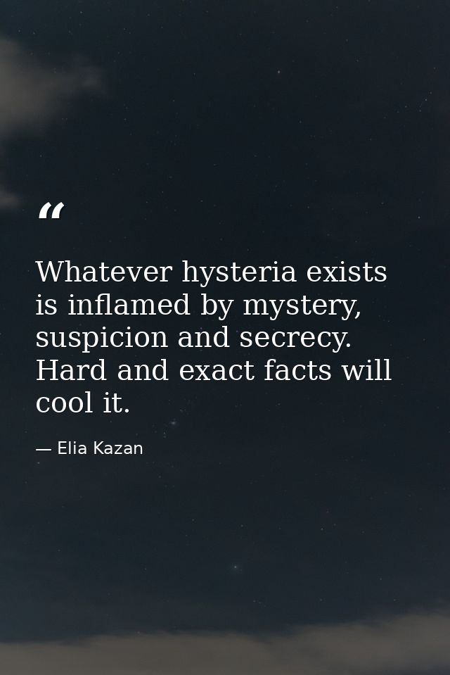 Whatever hysteria exists is inflamed by mystery, suspicion and secrecy. Hard and exact facts will cool it. — Elia Kazan