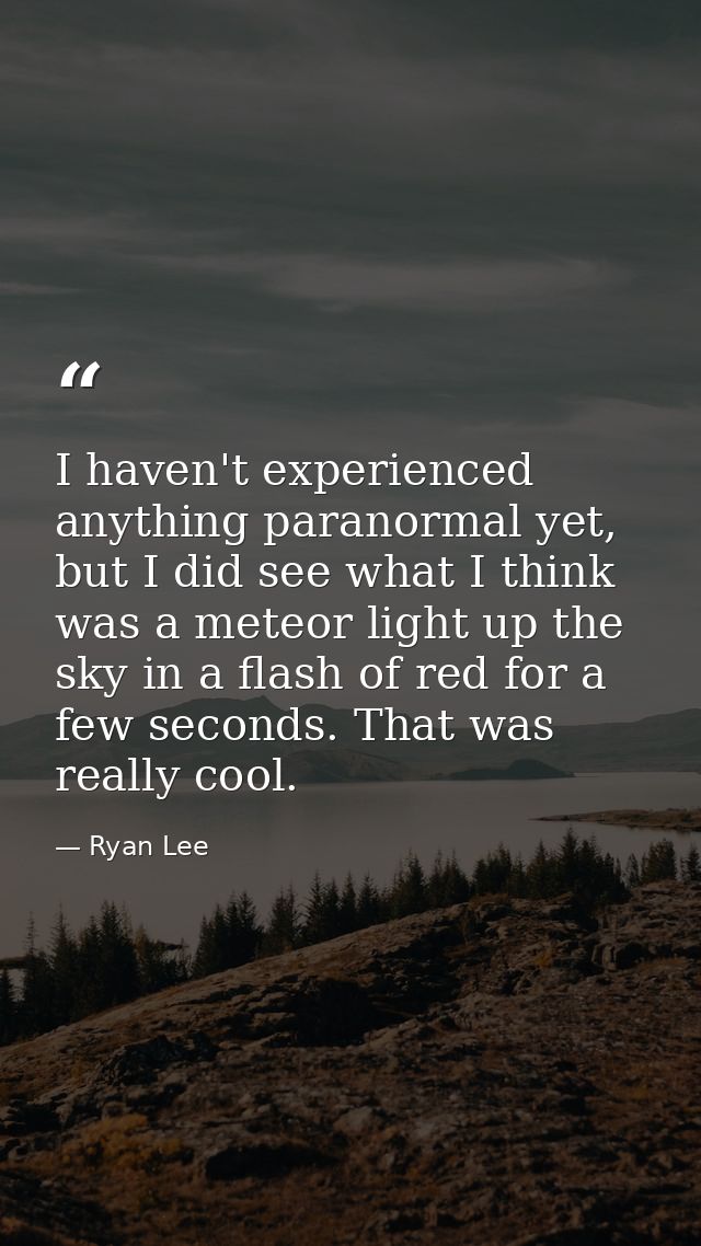 I haven't experienced anything paranormal yet, but I did see what I think was a meteor light up the sky in a flash of re — Ryan Lee