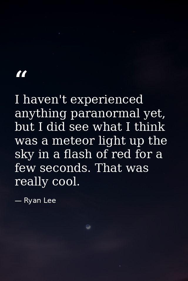 I haven't experienced anything paranormal yet, but I did see what I think was a meteor light up the sky in a flash of re — Ryan Lee