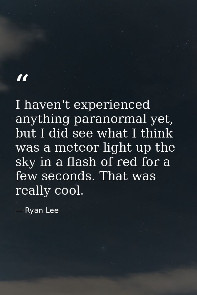 I haven't experienced anything paranormal yet, but I did see what I think was a meteor light up the sky in a flash of re — Ryan Lee