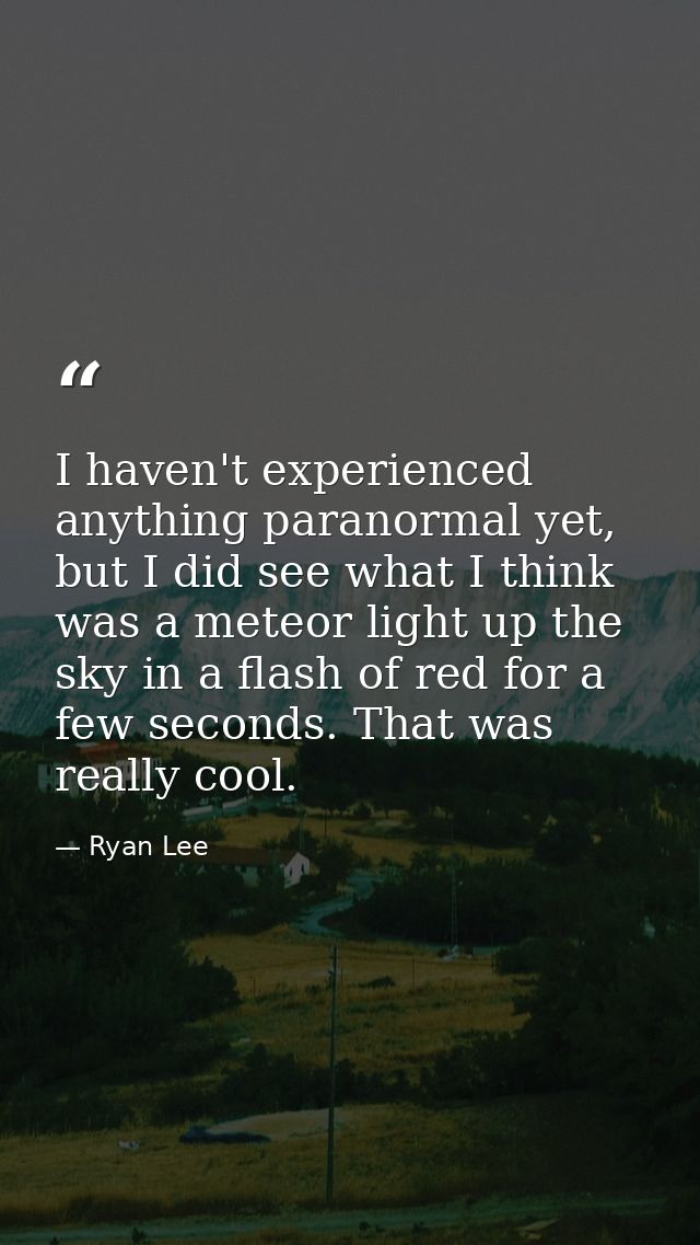 I haven't experienced anything paranormal yet, but I did see what I think was a meteor light up the sky in a flash of re — Ryan Lee