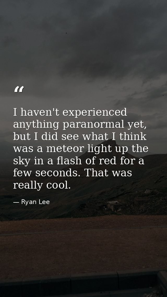 I haven't experienced anything paranormal yet, but I did see what I think was a meteor light up the sky in a flash of re — Ryan Lee