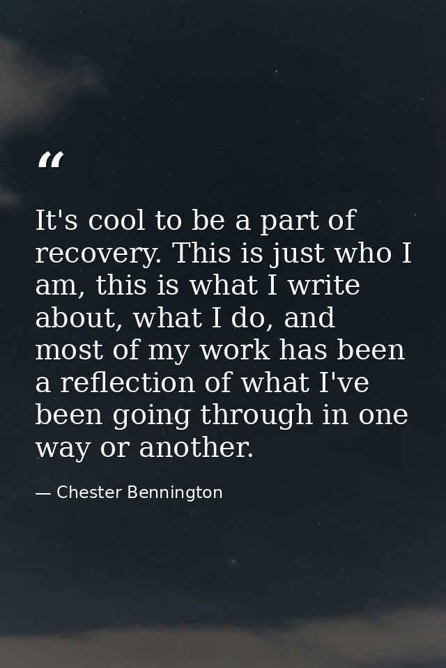 It's cool to be a part of recovery. This is just who I am, this is what I write about, what I do, and most of my work ha — Chester Bennington