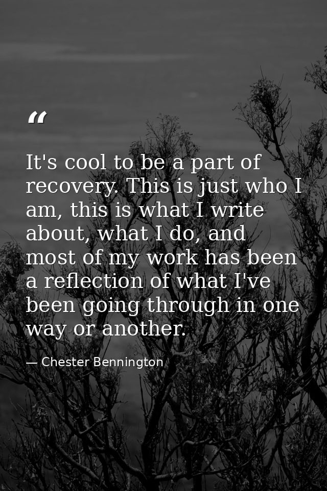 It's cool to be a part of recovery. This is just who I am, this is what I write about, what I do, and most of my work ha — Chester Bennington