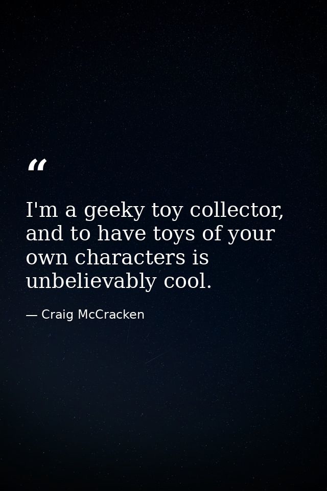 I'm a geeky toy collector, and to have toys of your own characters is unbelievably cool. — Craig McCracken