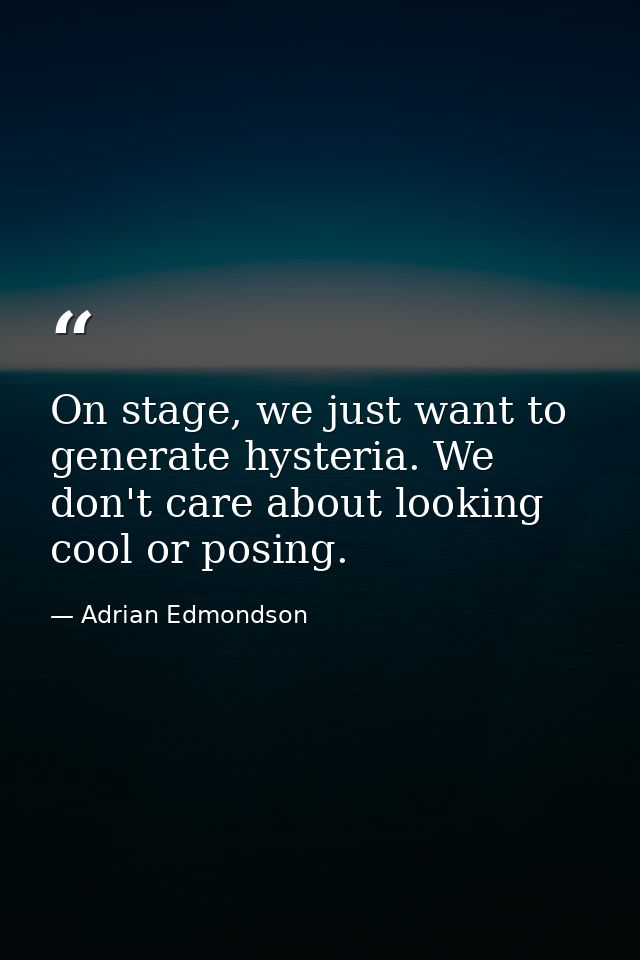 On stage, we just want to generate hysteria. We don't care about looking cool or posing. — Adrian Edmondson