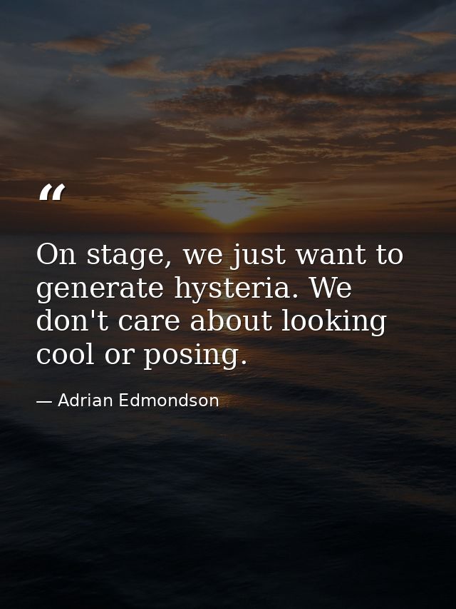 On stage, we just want to generate hysteria. We don't care about looking cool or posing. — Adrian Edmondson