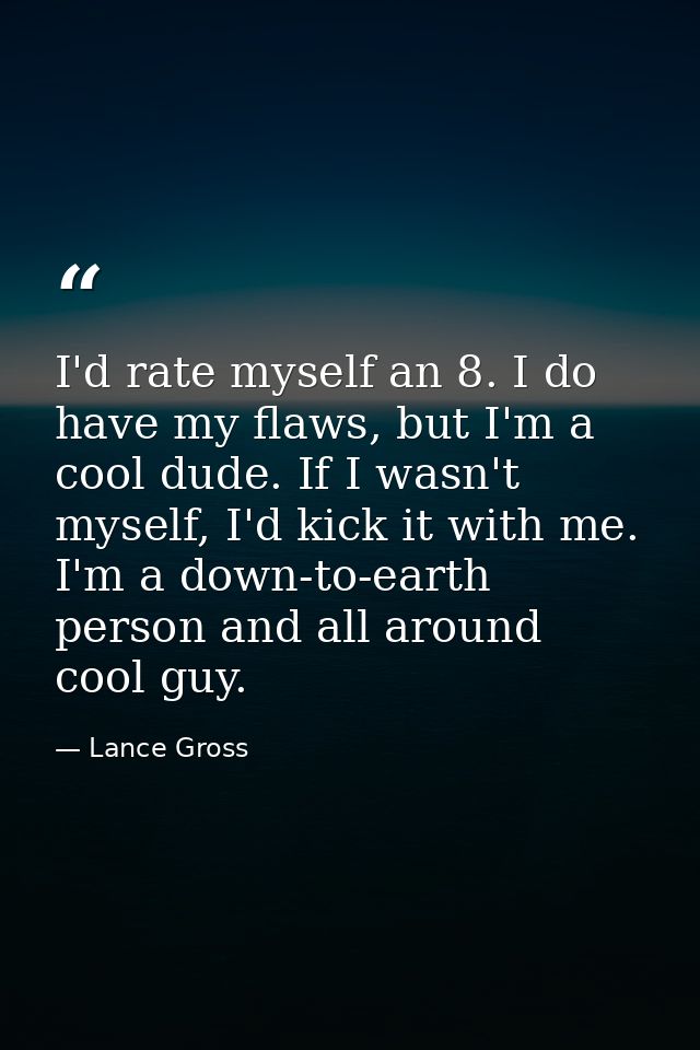 I'd rate myself an 8. I do have my flaws, but I'm a cool dude. If I wasn't myself, I'd kick it with me. I'm a down-to-ea — Lance Gross