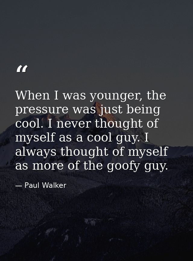 When I was younger, the pressure was just being cool. I never thought of myself as a cool guy. I always thought of mysel — Paul Walker