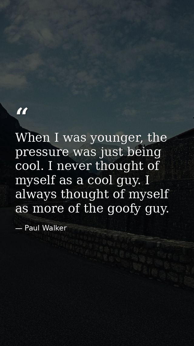 When I was younger, the pressure was just being cool. I never thought of myself as a cool guy. I always thought of mysel — Paul Walker