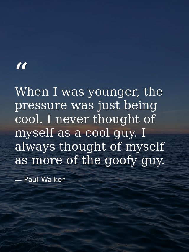 When I was younger, the pressure was just being cool. I never thought of myself as a cool guy. I always thought of mysel — Paul Walker