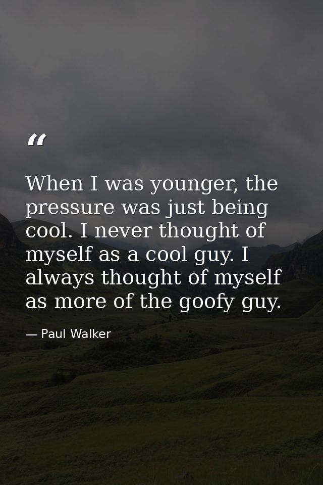When I was younger, the pressure was just being cool. I never thought of myself as a cool guy. I always thought of mysel — Paul Walker