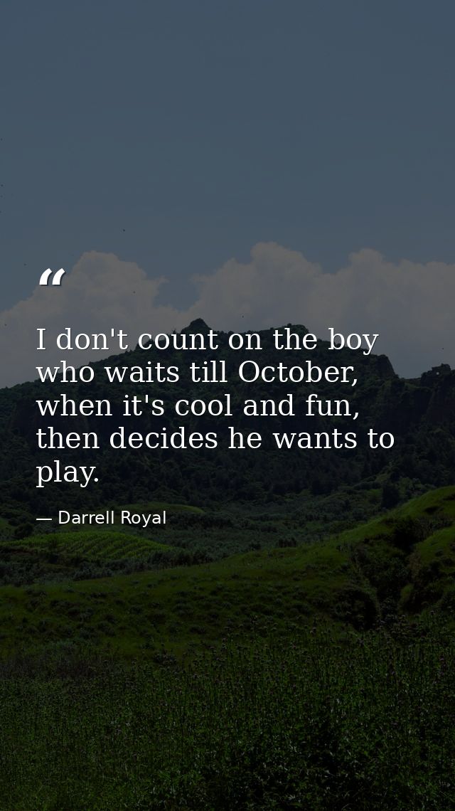 I don't count on the boy who waits till October, when it's cool and fun, then decides he wants to play. — Darrell Royal