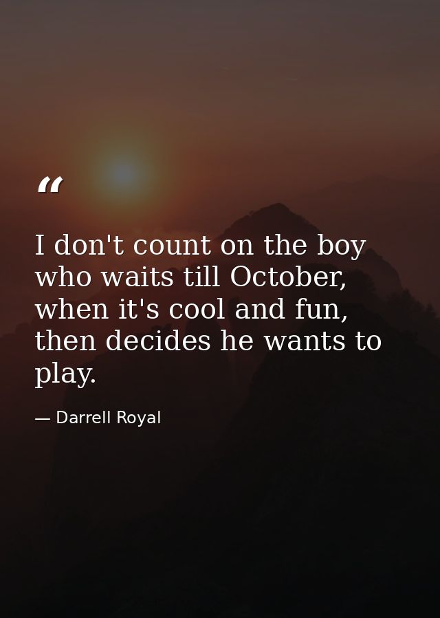 I don't count on the boy who waits till October, when it's cool and fun, then decides he wants to play. — Darrell Royal