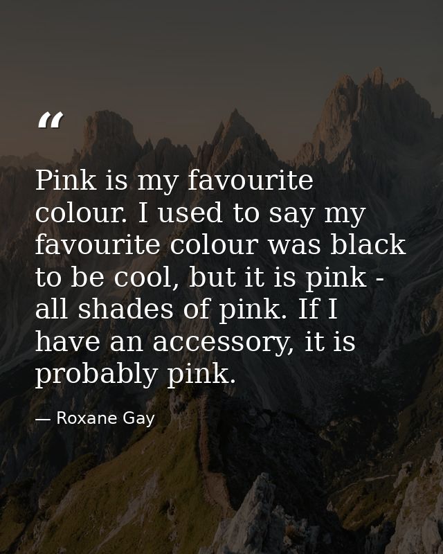 Pink is my favourite colour. I used to say my favourite colour was black to be cool, but it is pink - all shades of pink — Roxane Gay
