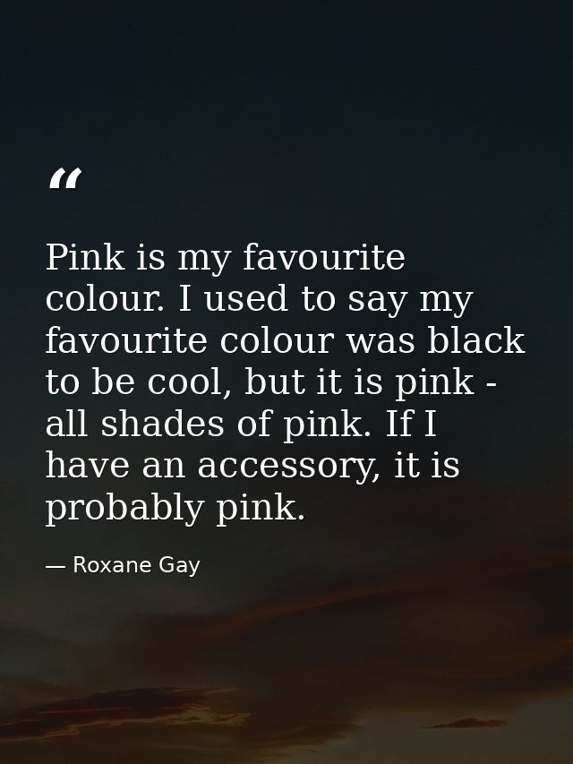 Pink is my favourite colour. I used to say my favourite colour was black to be cool, but it is pink - all shades of pink — Roxane Gay