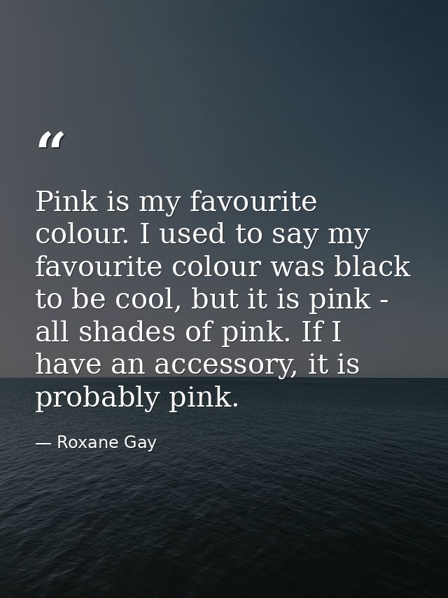 Pink is my favourite colour. I used to say my favourite colour was black to be cool, but it is pink - all shades of pink — Roxane Gay
