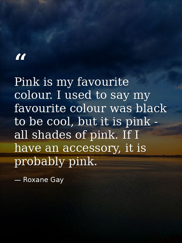 Pink is my favourite colour. I used to say my favourite colour was black to be cool, but it is pink - all shades of pink — Roxane Gay