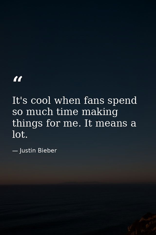It's cool when fans spend so much time making things for me. It means a lot. — Justin Bieber