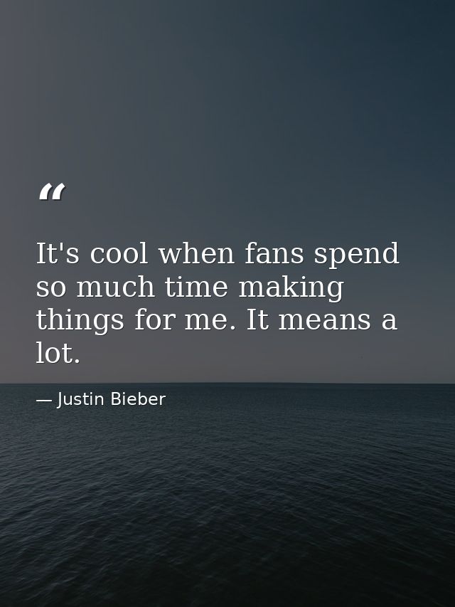 It's cool when fans spend so much time making things for me. It means a lot. — Justin Bieber