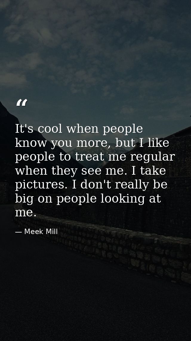 It's cool when people know you more, but I like people to treat me regular when they see me. I take pictures. I don't re — Meek Mill