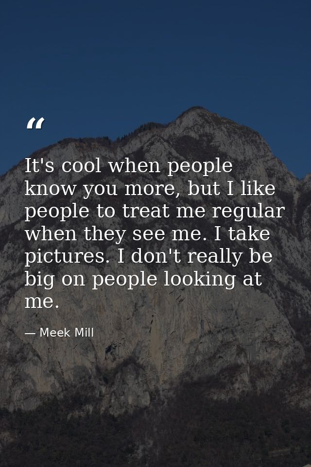 It's cool when people know you more, but I like people to treat me regular when they see me. I take pictures. I don't re — Meek Mill