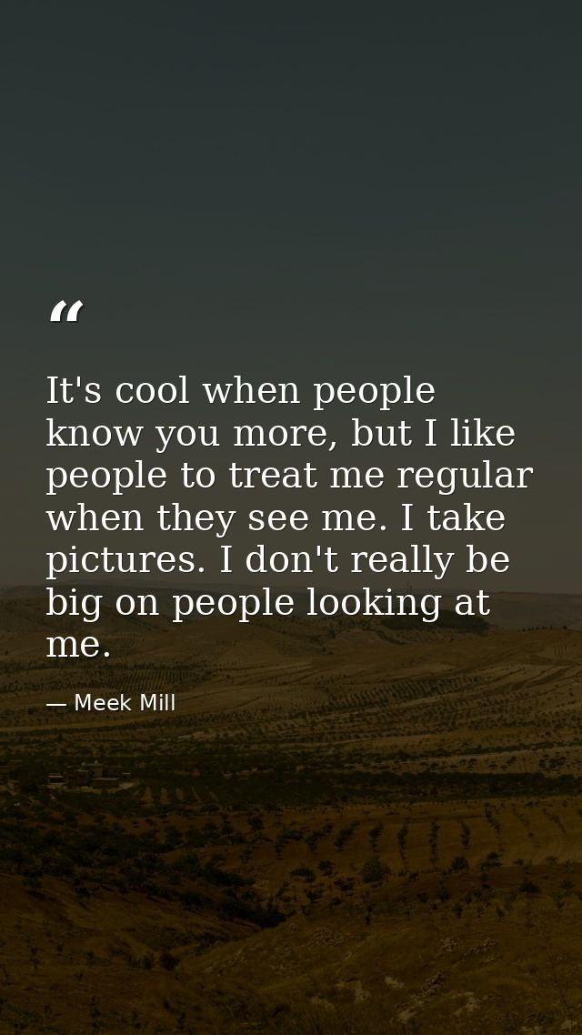 It's cool when people know you more, but I like people to treat me regular when they see me. I take pictures. I don't re — Meek Mill