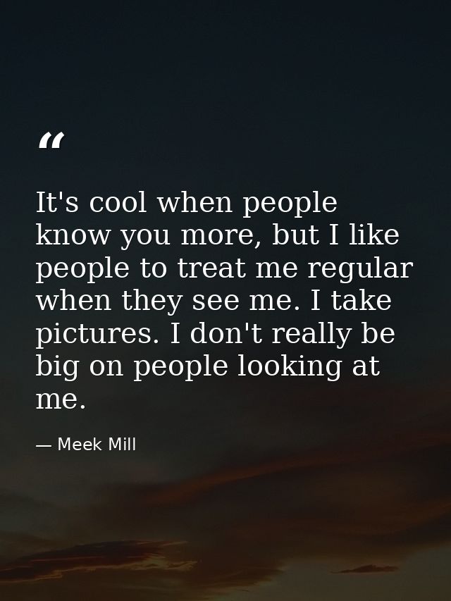 It's cool when people know you more, but I like people to treat me regular when they see me. I take pictures. I don't re — Meek Mill