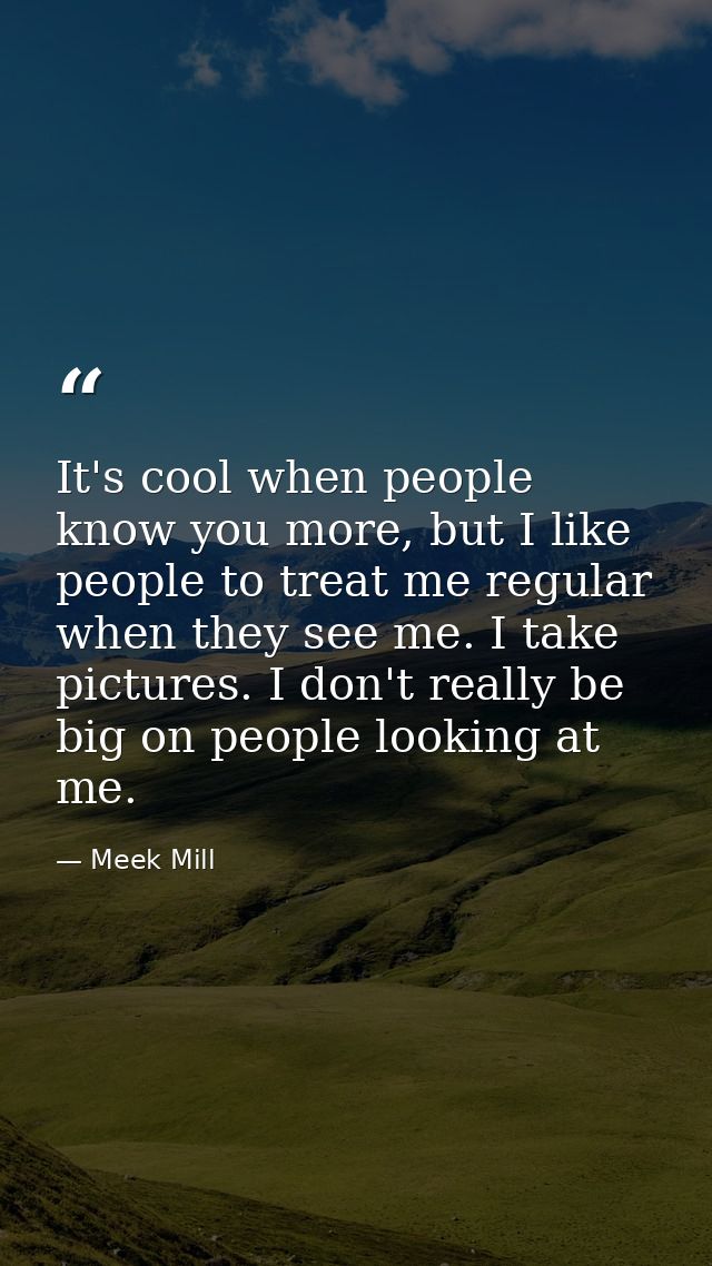It's cool when people know you more, but I like people to treat me regular when they see me. I take pictures. I don't re — Meek Mill
