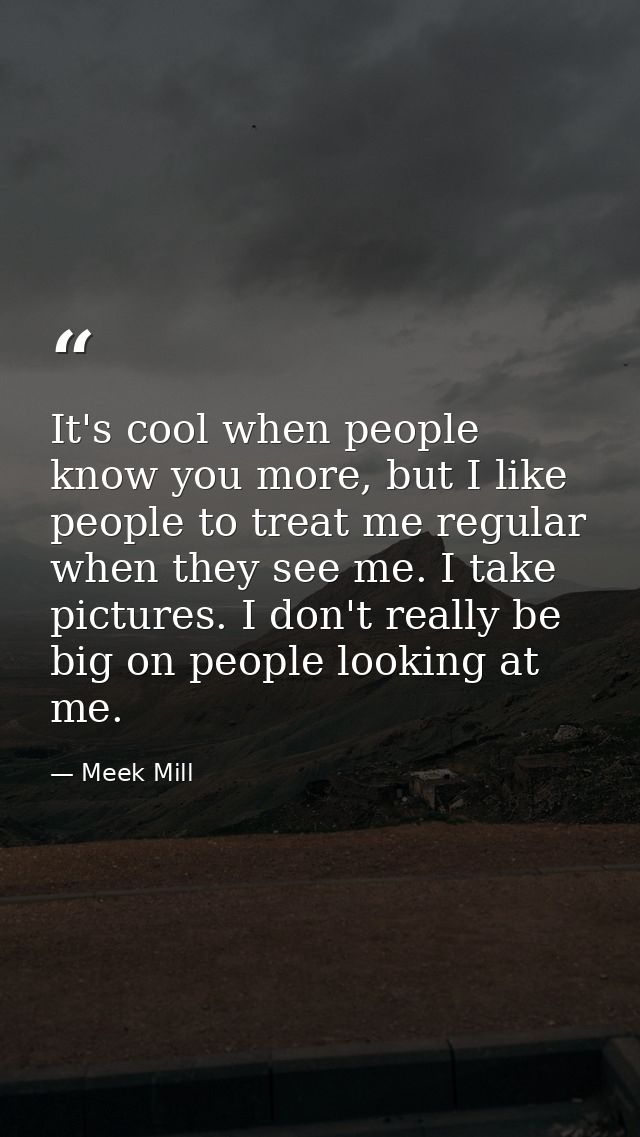 It's cool when people know you more, but I like people to treat me regular when they see me. I take pictures. I don't re — Meek Mill