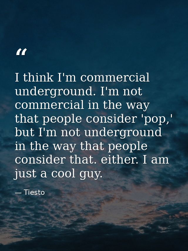 I think I'm commercial underground. I'm not commercial in the way that people consider 'pop,' but I'm not underground in — Tiesto
