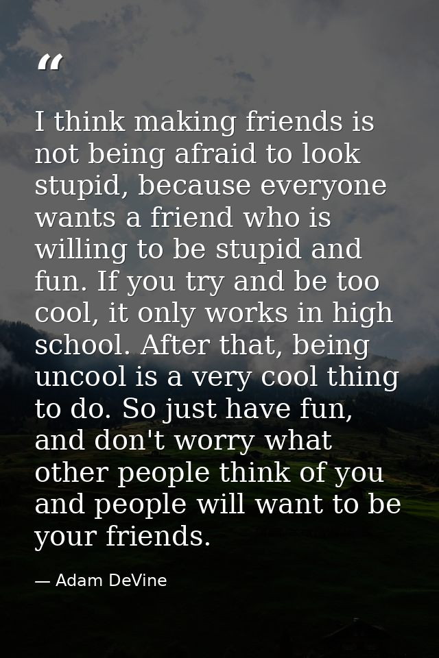 I think making friends is not being afraid to look stupid, because everyone wants a friend who is willing to be stupid a — Adam DeVine