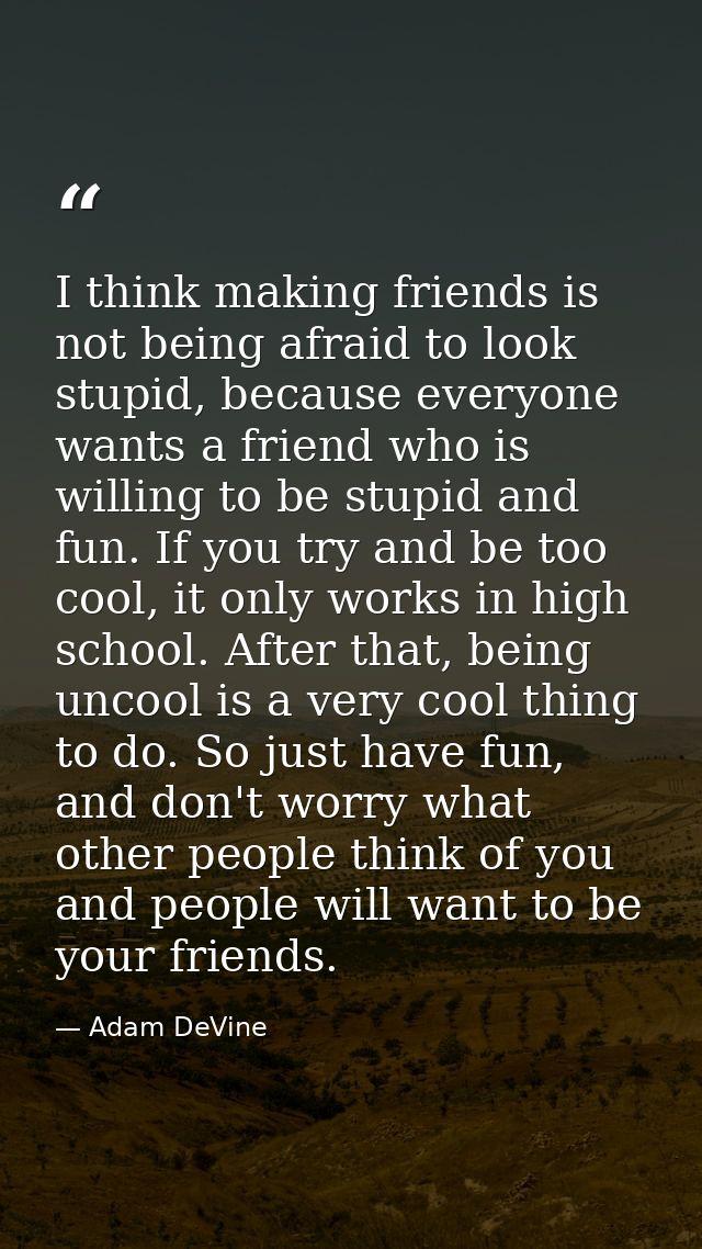 I think making friends is not being afraid to look stupid, because everyone wants a friend who is willing to be stupid a — Adam DeVine