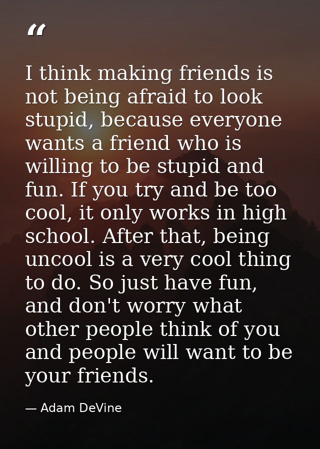 I think making friends is not being afraid to look stupid, because everyone wants a friend who is willing to be stupid a — Adam DeVine