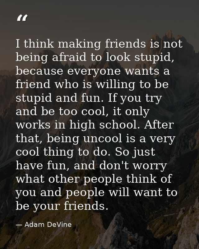 I think making friends is not being afraid to look stupid, because everyone wants a friend who is willing to be stupid a — Adam DeVine