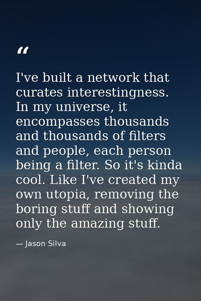 I've built a network that curates interestingness. In my universe, it encompasses thousands and thousands of filters and — Jason Silva