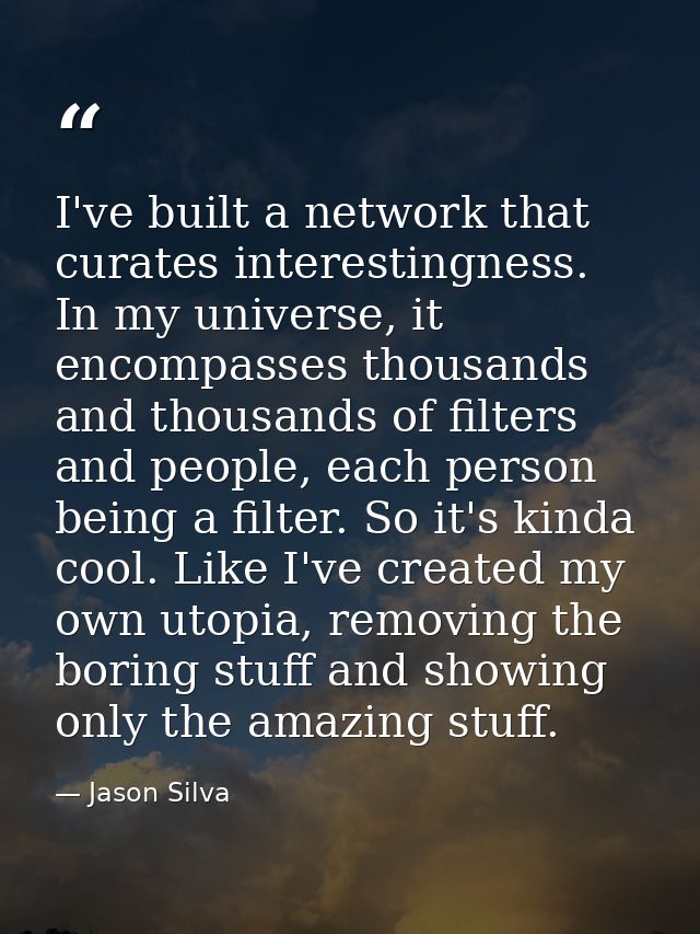 I've built a network that curates interestingness. In my universe, it encompasses thousands and thousands of filters and — Jason Silva