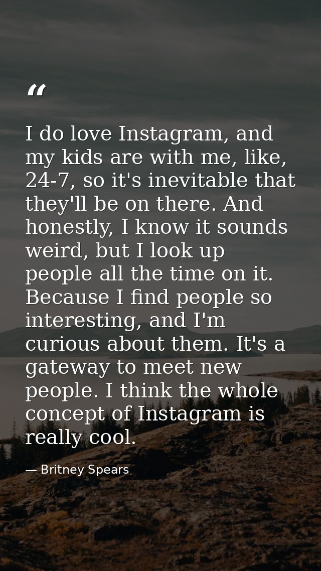I do love Instagram, and my kids are with me, like, 24-7, so it's inevitable that they'll be on there. And honestly, I k — Britney Spears