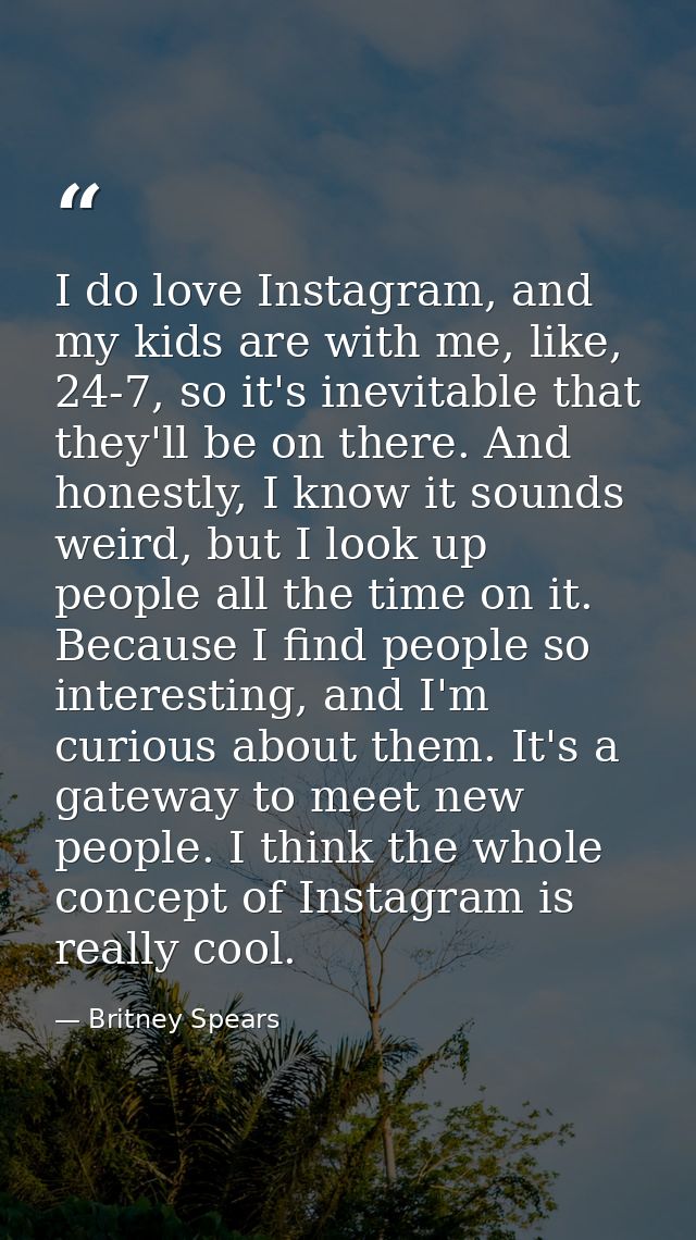 I do love Instagram, and my kids are with me, like, 24-7, so it's inevitable that they'll be on there. And honestly, I k — Britney Spears