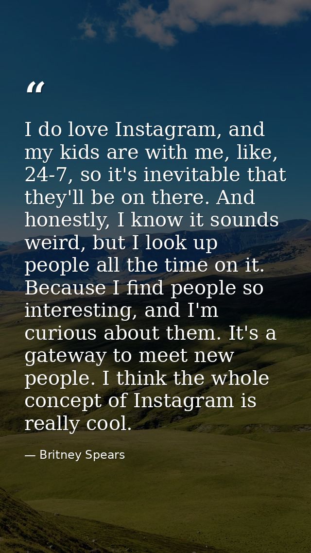I do love Instagram, and my kids are with me, like, 24-7, so it's inevitable that they'll be on there. And honestly, I k — Britney Spears