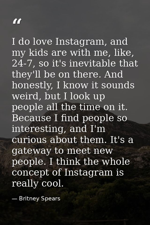 I do love Instagram, and my kids are with me, like, 24-7, so it's inevitable that they'll be on there. And honestly, I k — Britney Spears