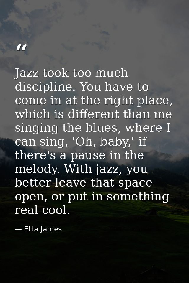 Jazz took too much discipline. You have to come in at the right place, which is different than me singing the blues, whe — Etta James