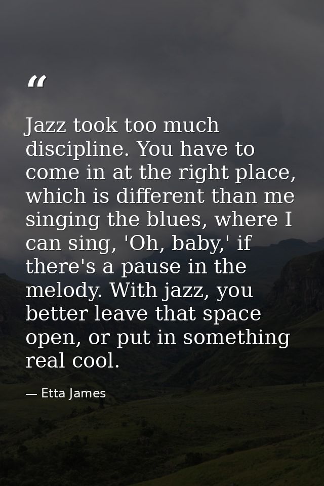 Jazz took too much discipline. You have to come in at the right place, which is different than me singing the blues, whe — Etta James